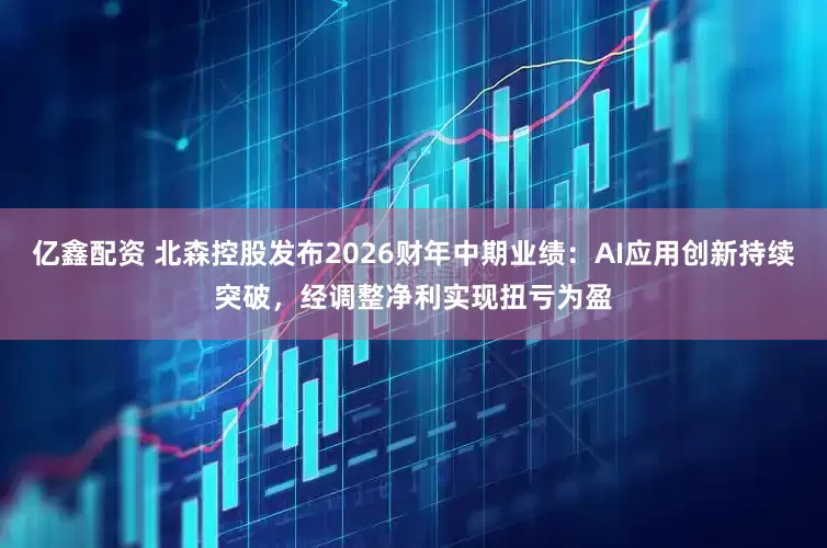 亿鑫配资 北森控股发布2026财年中期业绩：AI应用创新持续突破，经调整净利实现扭亏为盈