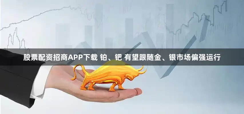 股票配资招商APP下载 铂、钯 有望跟随金、银市场偏强运行