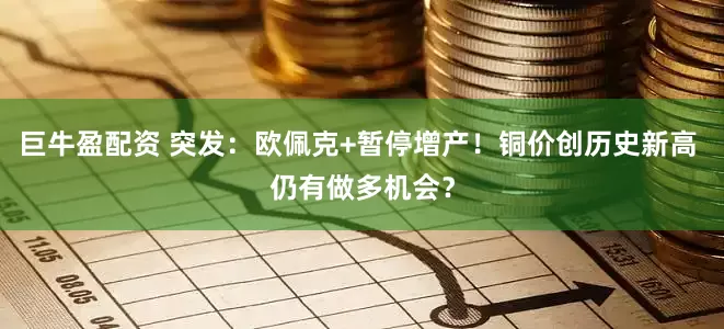 巨牛盈配资 突发：欧佩克+暂停增产！铜价创历史新高 仍有做多机会？