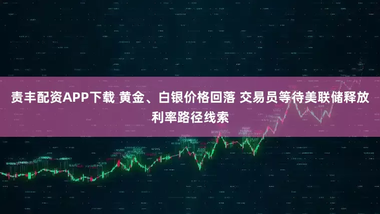 责丰配资APP下载 黄金、白银价格回落 交易员等待美联储释放利率路径线索