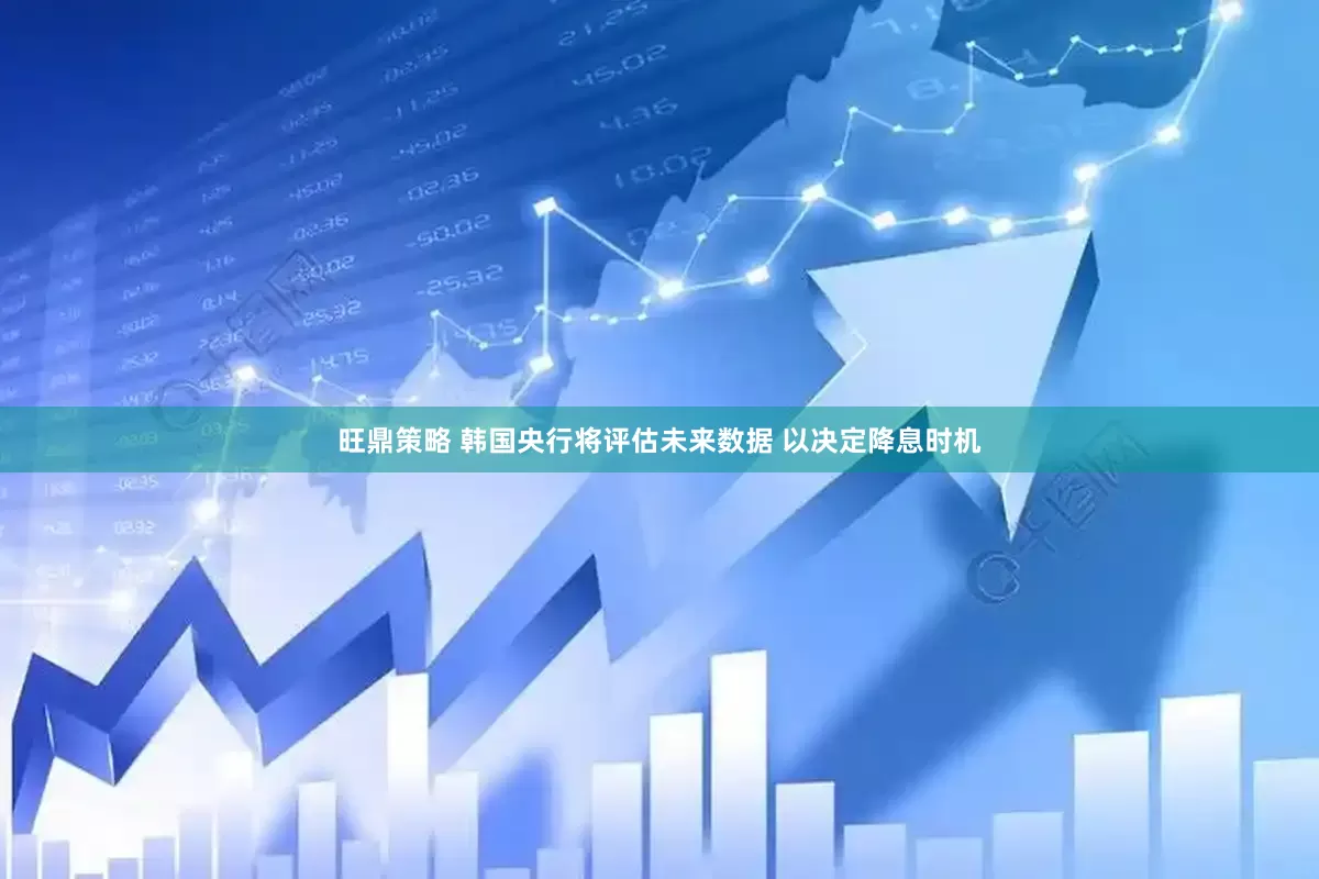 旺鼎策略 韩国央行将评估未来数据 以决定降息时机