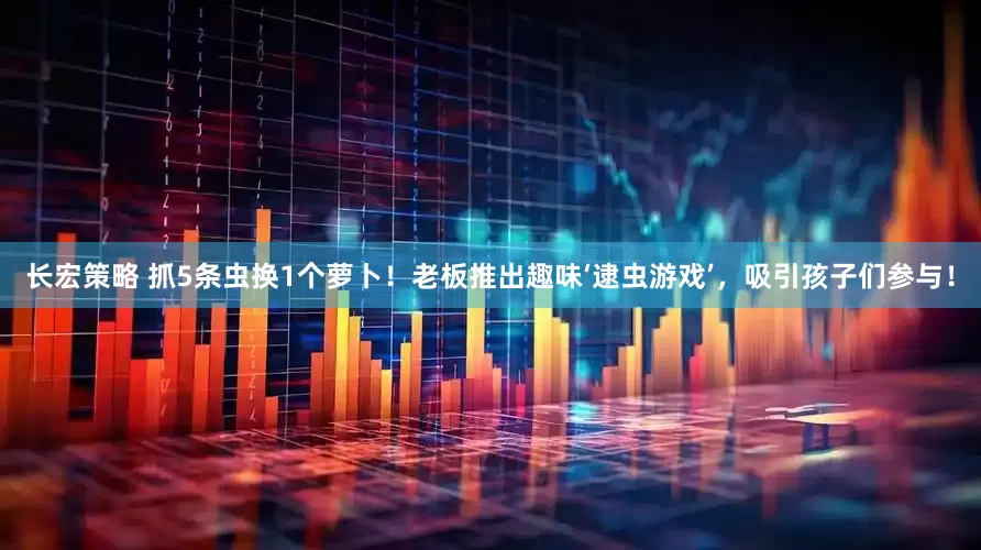 长宏策略 抓5条虫换1个萝卜！老板推出趣味‘逮虫游戏’，吸引孩子们参与！