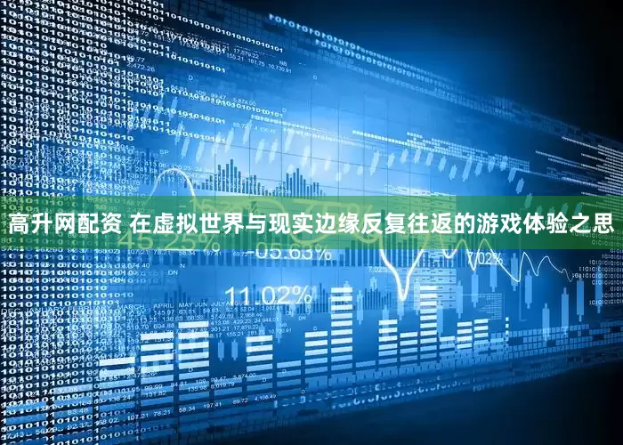 高升网配资 在虚拟世界与现实边缘反复往返的游戏体验之思