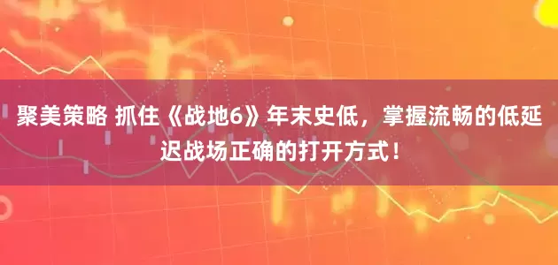 聚美策略 抓住《战地6》年末史低，掌握流畅的低延迟战场正确的打开方式！