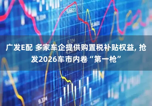 广发E配 多家车企提供购置税补贴权益, 抢发2026车市内卷“第一枪”