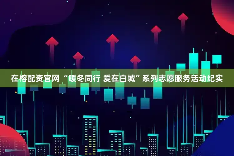 在榕配资官网 “暖冬同行 爱在白城”系列志愿服务活动纪实