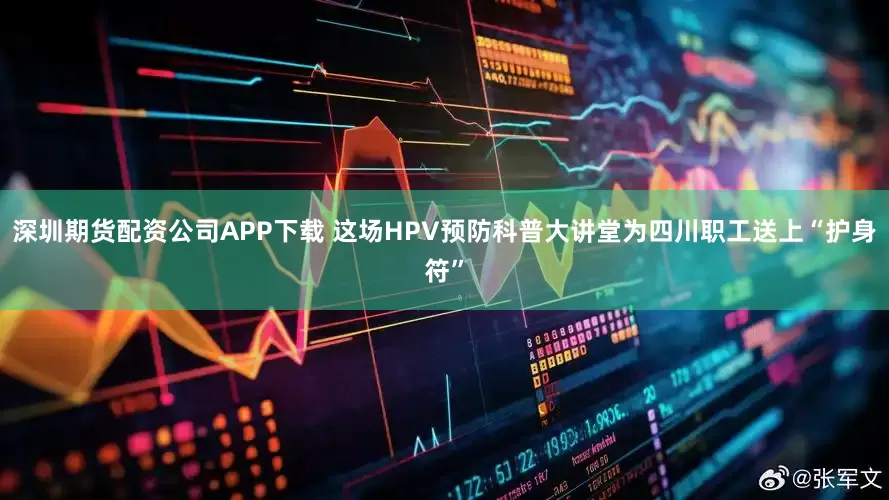 深圳期货配资公司APP下载 这场HPV预防科普大讲堂为四川职工送上“护身符”