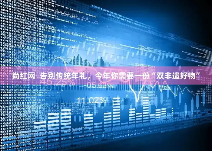 尚红网  告别传统年礼，今年你需要一份“双非遗好物”