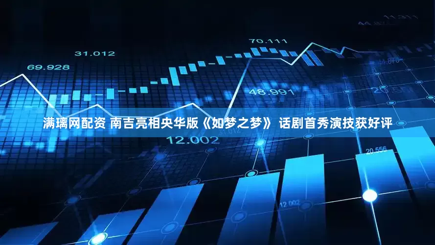 满璃网配资 南吉亮相央华版《如梦之梦》 话剧首秀演技获好评