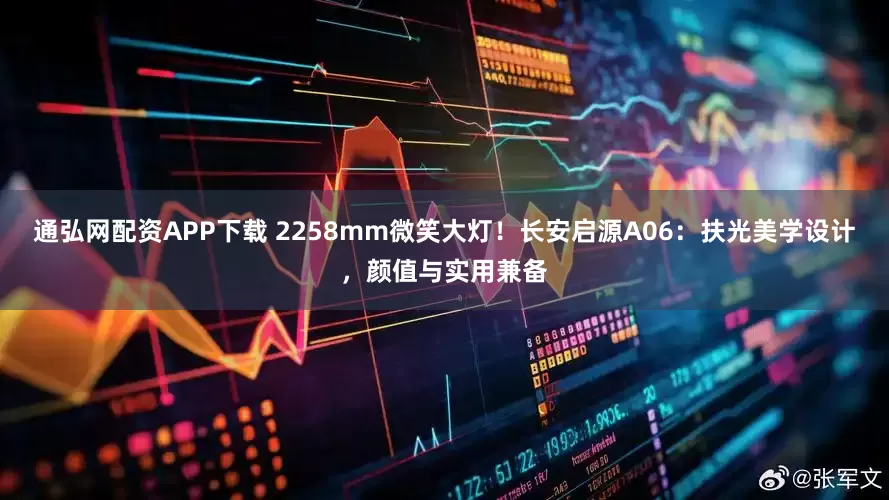 通弘网配资APP下载 2258mm微笑大灯！长安启源A06：扶光美学设计，颜值与实用兼备