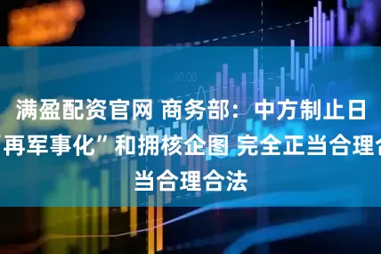 满盈配资官网 商务部：中方制止日本“再军事化”和拥核企图 完全正当合理合法