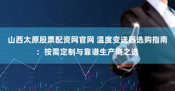 山西太原股票配资网官网 温度变送器选购指南：按需定制与靠谱生产商之选
