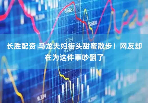 长胜配资 马龙夫妇街头甜蜜散步！网友却在为这件事吵翻了