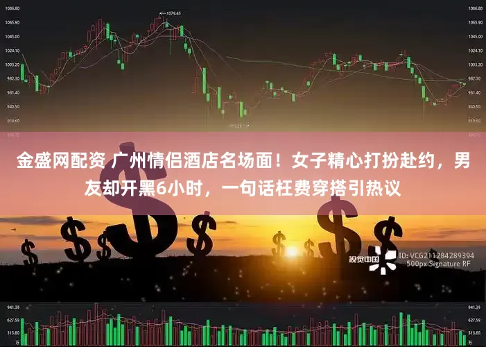 金盛网配资 广州情侣酒店名场面！女子精心打扮赴约，男友却开黑6小时，一句话枉费穿搭引热议