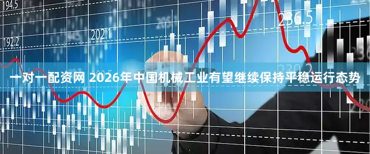 一对一配资网 2026年中国机械工业有望继续保持平稳运行态势